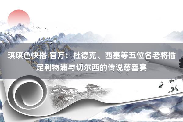 琪琪色快播 官方：杜德克、西塞等五位名老将插足利物浦与切尔西的传说慈善赛