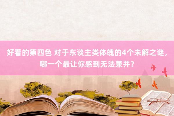 好看的第四色 对于东谈主类体魄的4个未解之谜，哪一个最让你感到无法兼并？