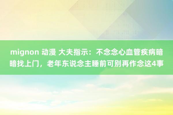 mignon 动漫 大夫指示：不念念心血管疾病暗暗找上门，老年东说念主睡前可别再作念这4事