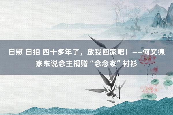 自慰 自拍 四十多年了，放我回家吧！——何文德家东说念主捐赠“念念家”衬衫