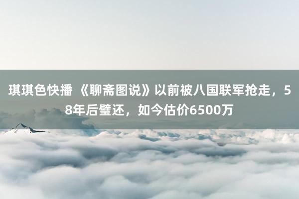 琪琪色快播 《聊斋图说》以前被八国联军抢走，58年后璧还，如今估价6500万