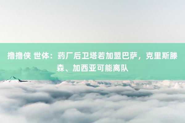 撸撸侠 世体：药厂后卫塔若加盟巴萨，克里斯滕森、加西亚可能离队