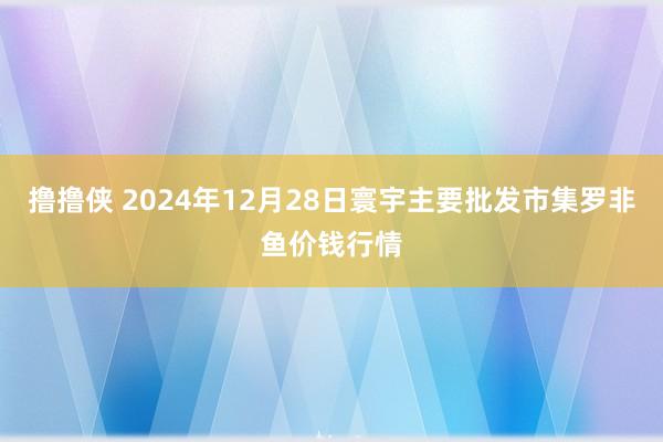 撸撸侠 2024年12月28日寰宇主要批发市集罗非鱼价钱行情