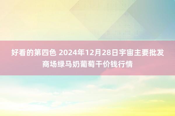 好看的第四色 2024年12月28日宇宙主要批发商场绿马奶葡萄干价钱行情