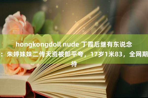 hongkongdoll nude 丁霞后继有东说念主：朱婷妹妹二传天资被郎平夸，17岁1米83，全网期待