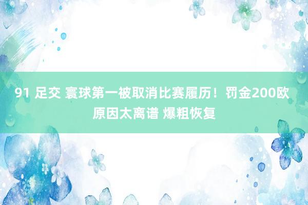 91 足交 寰球第一被取消比赛履历！罚金200欧 原因太离谱 爆粗恢复