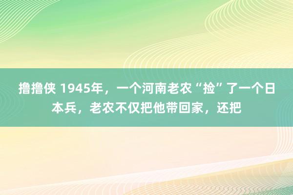 撸撸侠 1945年，一个河南老农“捡”了一个日本兵，老农不仅把他带回家，还把