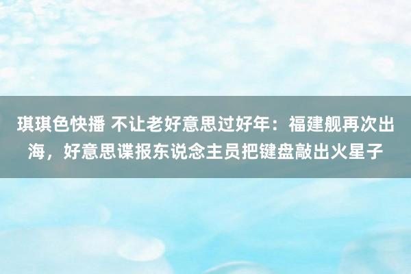 琪琪色快播 不让老好意思过好年：福建舰再次出海，好意思谍报东说念主员把键盘敲出火星子