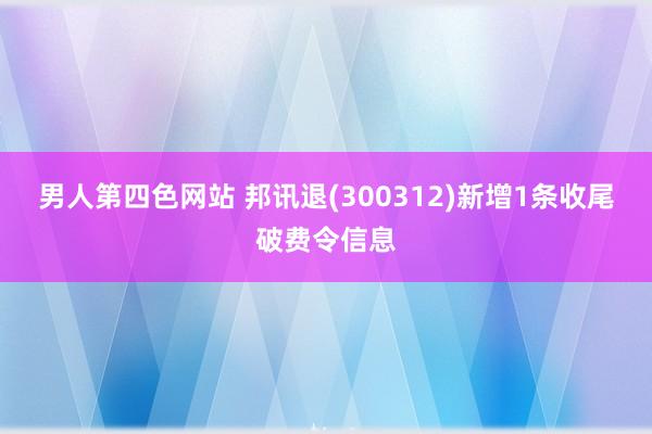 男人第四色网站 邦讯退(300312)新增1条收尾破费令信息