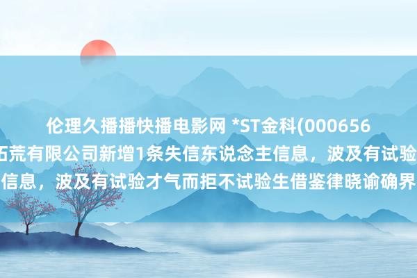 伦理久播播快播电影网 *ST金科(000656)控股的重庆金科房地产拓荒有限公司新增1条失信东说念主信息，波及有试验才气而拒不试验生借鉴律晓谕确界说务步履