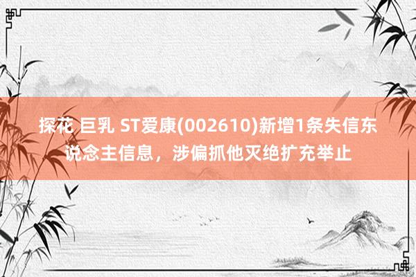 探花 巨乳 ST爱康(002610)新增1条失信东说念主信息，涉偏抓他灭绝扩充举止