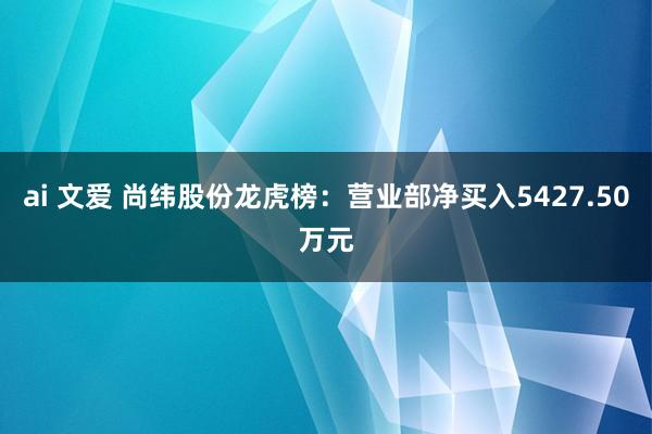 ai 文爱 尚纬股份龙虎榜：营业部净买入5427.50万元