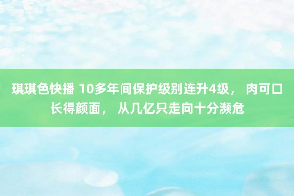 琪琪色快播 10多年间保护级别连升4级， 肉可口长得颜面， 从几亿只走向十分濒危