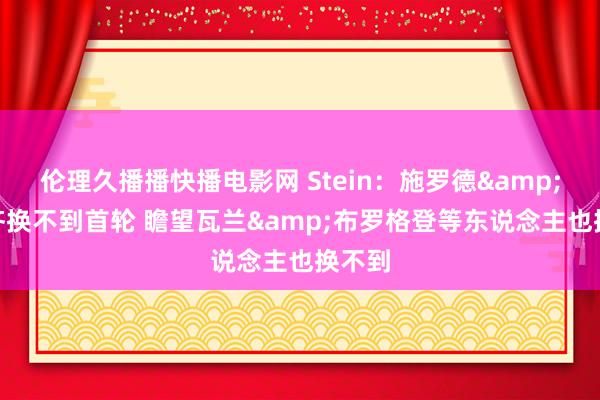 伦理久播播快播电影网 Stein：施罗德&DFS齐换不到首轮 瞻望瓦兰&布罗格登等东说念主也换不到