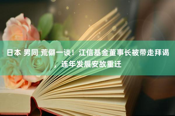 日本 男同 荒僻一谈！江信基金董事长被带走拜谒，连年发展安故重迁