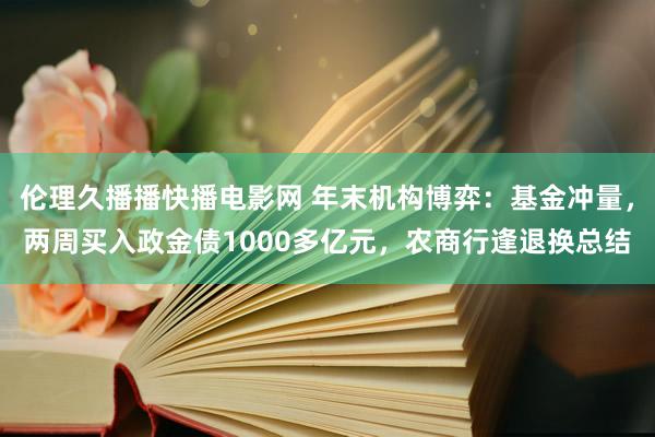 伦理久播播快播电影网 年末机构博弈：基金冲量，两周买入政金债1000多亿元，农商行逢退换总结