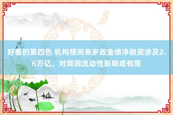 好看的第四色 机构预测来岁政金债净融资涉及2.6万亿，对阛阓流动性影响或有限