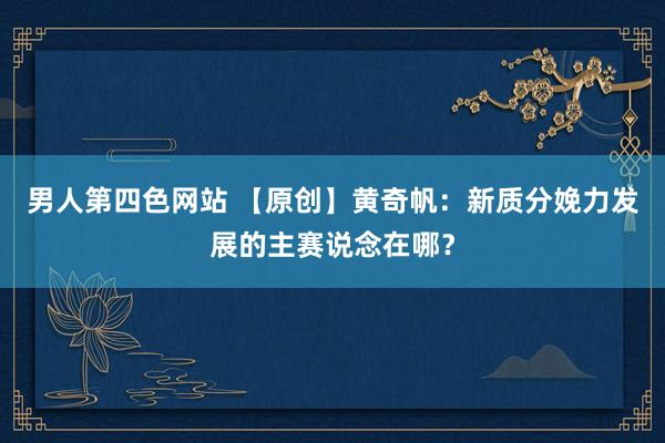 男人第四色网站 【原创】黄奇帆：新质分娩力发展的主赛说念在哪？