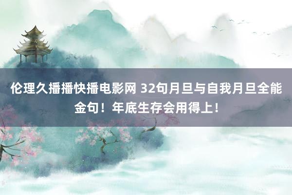 伦理久播播快播电影网 32句月旦与自我月旦全能金句！年底生存会用得上！