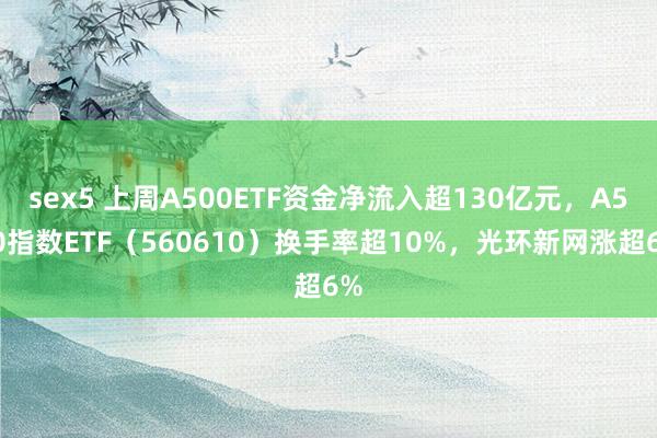 sex5 上周A500ETF资金净流入超130亿元，A500指数ETF（560610）换手率超10%，光环新网涨超6%