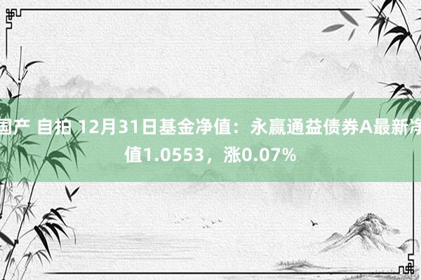 国产 自拍 12月31日基金净值：永赢通益债券A最新净值1.0553，涨0.07%