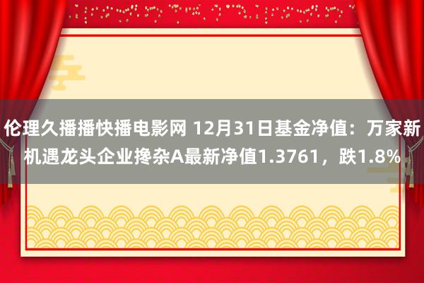 伦理久播播快播电影网 12月31日基金净值：万家新机遇龙头企业搀杂A最新净值1.3761，跌1.8%