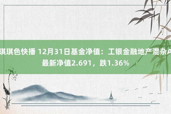 琪琪色快播 12月31日基金净值：工银金融地产混杂A最新净值2.691，跌1.36%