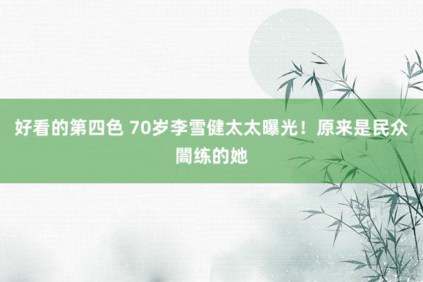 好看的第四色 70岁李雪健太太曝光！原来是民众闇练的她