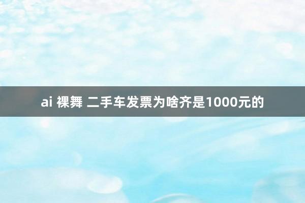 ai 裸舞 二手车发票为啥齐是1000元的