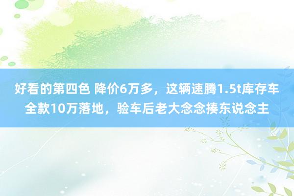 好看的第四色 降价6万多，这辆速腾1.5t库存车全款10万落地，验车后老大念念揍东说念主