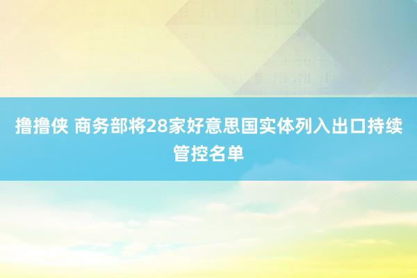 撸撸侠 商务部将28家好意思国实体列入出口持续管控名单