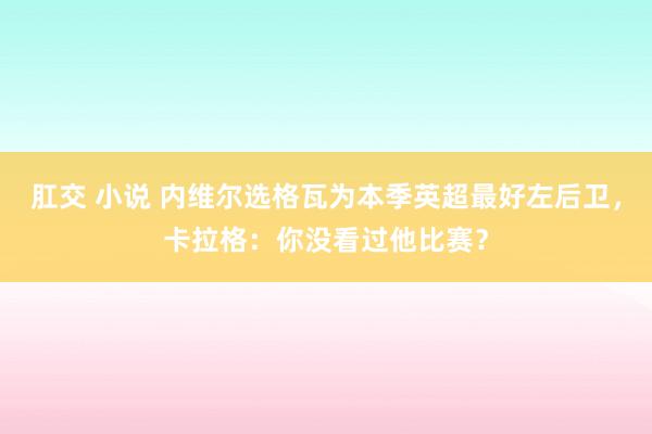 肛交 小说 内维尔选格瓦为本季英超最好左后卫，卡拉格：你没看过他比赛？