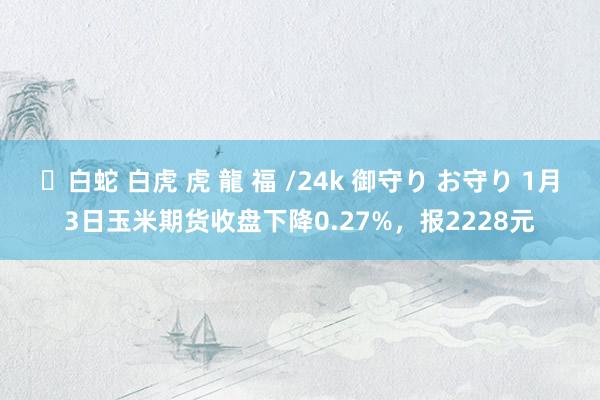 ✨白蛇 白虎 虎 龍 福 /24k 御守り お守り 1月3日玉米期货收盘下降0.27%，报2228元