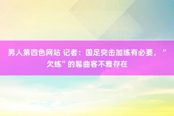 男人第四色网站 记者：国足突击加练有必要，“欠练”的鬈曲客不雅存在