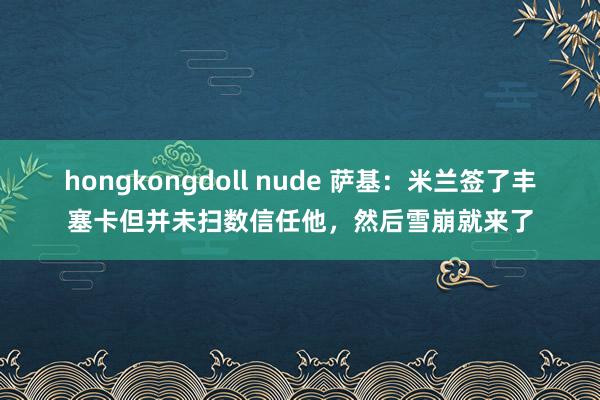 hongkongdoll nude 萨基：米兰签了丰塞卡但并未扫数信任他，然后雪崩就来了