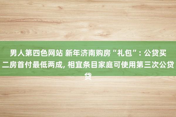 男人第四色网站 新年济南购房“礼包”: 公贷买二房首付最低两成， 相宜条目家庭可使用第三次公贷