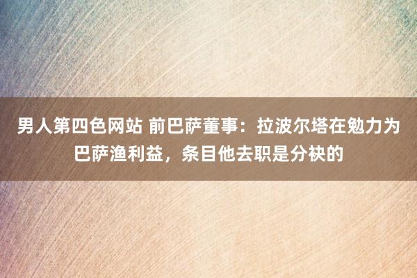 男人第四色网站 前巴萨董事：拉波尔塔在勉力为巴萨渔利益，条目他去职是分袂的