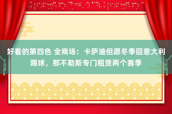 好看的第四色 全商场：卡萨迪但愿冬季回意大利踢球，那不勒斯专门租赁两个赛季