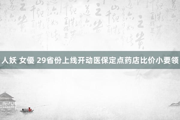 人妖 女優 29省份上线开动医保定点药店比价小要领