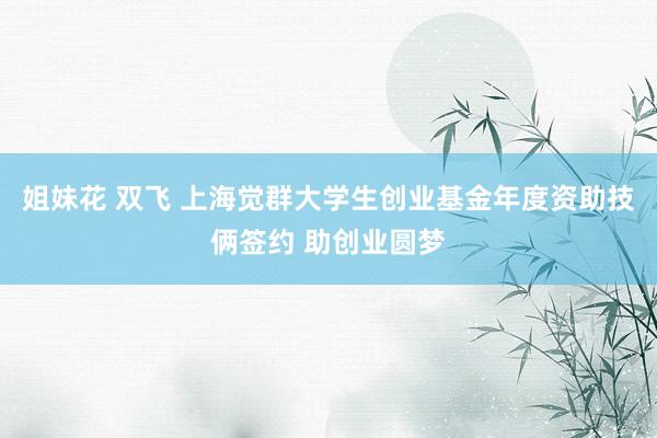 姐妹花 双飞 上海觉群大学生创业基金年度资助技俩签约 助创业圆梦