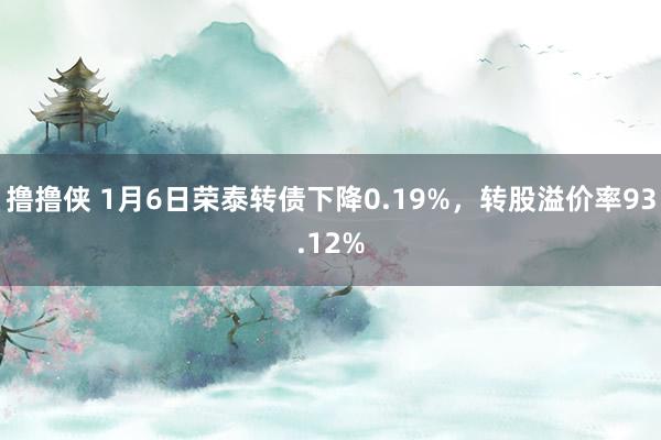 撸撸侠 1月6日荣泰转债下降0.19%，转股溢价率93.12%