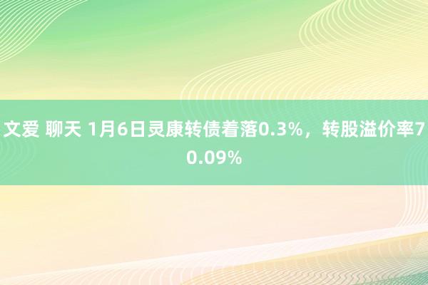 文爱 聊天 1月6日灵康转债着落0.3%，转股溢价率70.09%