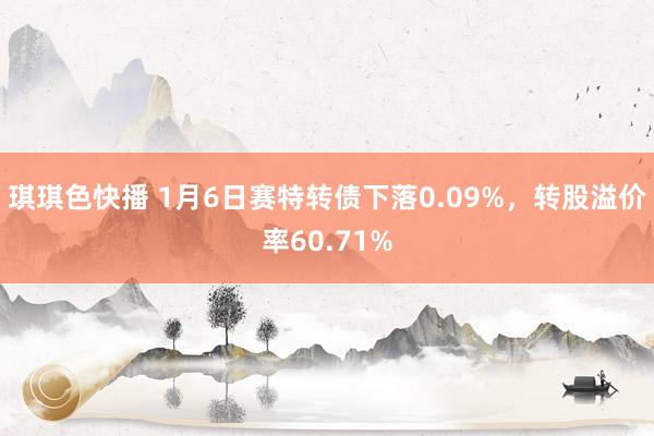 琪琪色快播 1月6日赛特转债下落0.09%，转股溢价率60.71%