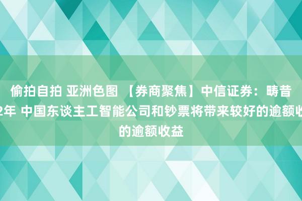 偷拍自拍 亚洲色图 【券商聚焦】中信证券：畴昔1-2年 中国东谈主工智能公司和钞票将带来较好的逾额收益