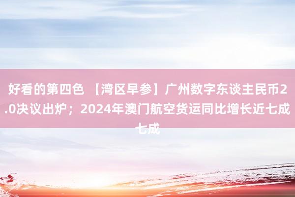 好看的第四色 【湾区早参】广州数字东谈主民币2.0决议出炉；2024年澳门航空货运同比增长近七成