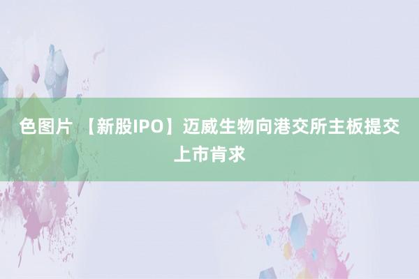 色图片 【新股IPO】迈威生物向港交所主板提交上市肯求