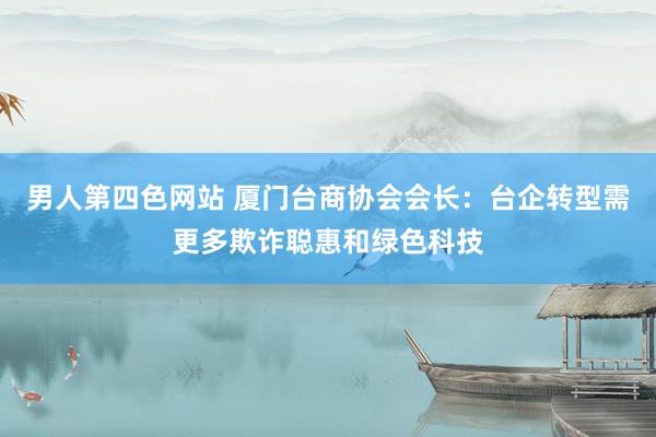 男人第四色网站 厦门台商协会会长：台企转型需更多欺诈聪惠和绿色科技