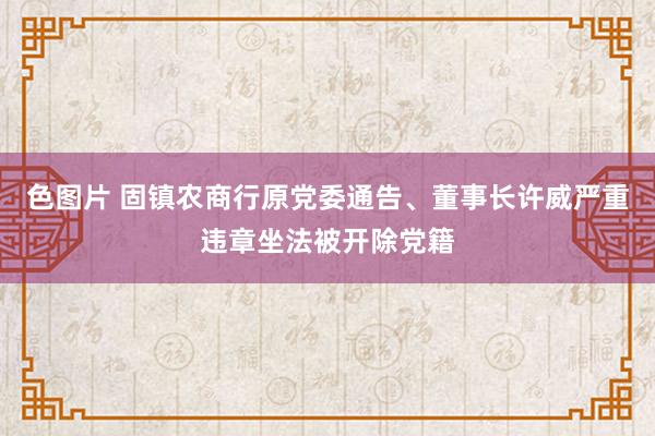 色图片 固镇农商行原党委通告、董事长许威严重违章坐法被开除党籍