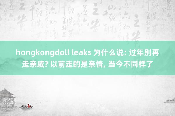 hongkongdoll leaks 为什么说: 过年别再走亲戚? 以前走的是亲情， 当今不同样了