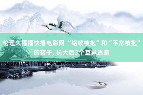 伦理久播播快播电影网 “络续被抱”和“不常被抱”的孩子， 长大后3个互异透露